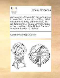 A Discourse, Delivered In The Synagogue In New-york, On The Ninth Of May, 1798, Observed As A Day Of Humiliation, &c. &c. Conformably To A Recommendation Of The President Of The United States Of America. By Rev. G. Seixas.