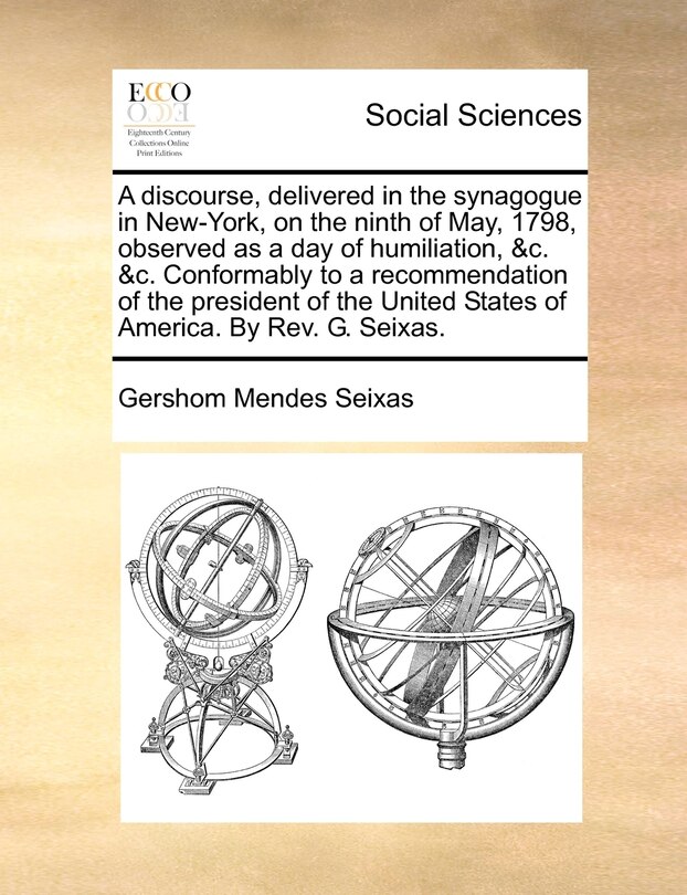 A Discourse, Delivered In The Synagogue In New-york, On The Ninth Of May, 1798, Observed As A Day Of Humiliation, &c. &c. Conformably To A Recommendation Of The President Of The United States Of America. By Rev. G. Seixas.