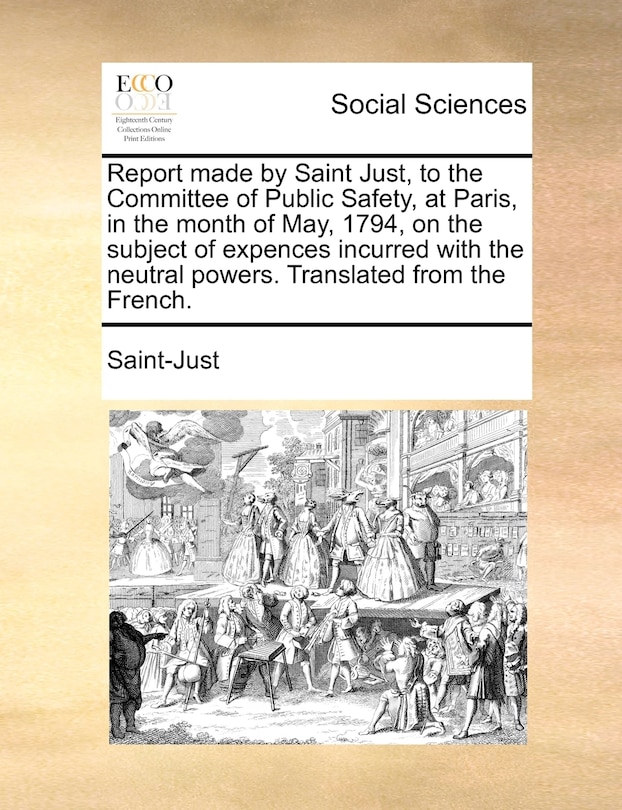 Front cover_Report Made By Saint Just, To The Committee Of Public Safety, At Paris, In The Month Of May, 1794, On The Subject Of Expences Incurred With The Neutral Powers. Translated From The French.