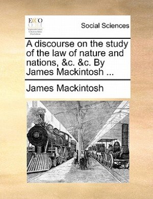 A Discourse On The Study Of The Law Of Nature And Nations, &c. &c. By James Mackintosh ...