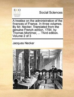 Couverture_A Treatise On The Administration Of The Finances Of France. In Three Volumes. By Mr. Necker. Translated From The Genuine French Edition, 1784, By Thomas Mortimer, ... Third Edition. Volume 2 Of 3