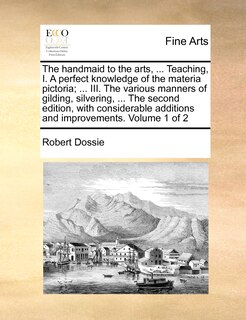 Front cover_The Handmaid To The Arts, ... Teaching, I. A Perfect Knowledge Of The Materia Pictoria; ... Iii. The Various Manners Of Gilding, Silvering, ... The Second Edition, With Considerable Additions And Improvements. Volume 1 Of 2