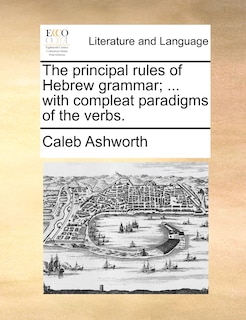 The Principal Rules Of Hebrew Grammar; ... With Compleat Paradigms Of The Verbs.