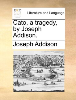 Cato, A Tragedy, By Joseph Addison.