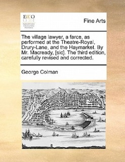 The Village Lawyer, A Farce, As Performed At The Theatre-royal, Drury-lane, And The Haymarket. By Mr. Macready, [sic]. The Third Edition, Carefully Revised And Corrected.