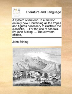 Front cover_A System Of Rhetoric. In A Method Entirely New. Containing All The Tropes And Figures Necessary To Illustrate The Classicks. ... For The Use Of Schools. By John Stirling, ... The Eleventh Edition.