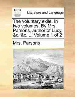 The Voluntary Exile. In Two Volumes. By Mrs. Parsons, Author Of Lucy, &c. &c. ... Volume 1 Of 2 by Mrs. Parsons