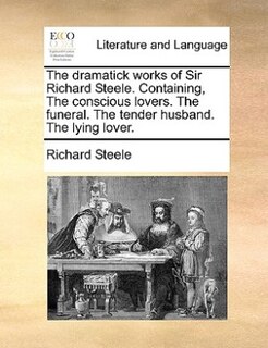 Couverture_The Dramatick Works Of Sir Richard Steele. Containing, The Conscious Lovers. The Funeral. The Tender Husband. The Lying Lover.