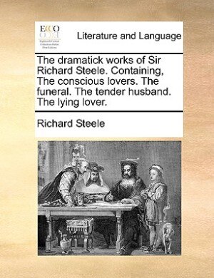Couverture_The Dramatick Works Of Sir Richard Steele. Containing, The Conscious Lovers. The Funeral. The Tender Husband. The Lying Lover.