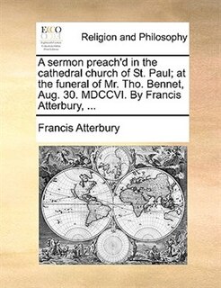 Front cover_A Sermon Preach'd In The Cathedral Church Of St. Paul; At The Funeral Of Mr. Tho. Bennet, Aug. 30. Mdccvi. By Francis Atterbury, ...