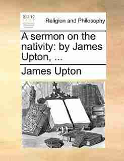 A Sermon On The Nativity: By James Upton, ... by James Upton