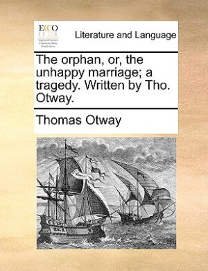 The Orphan, Or, The Unhappy Marriage; A Tragedy. Written By Tho. Otway.