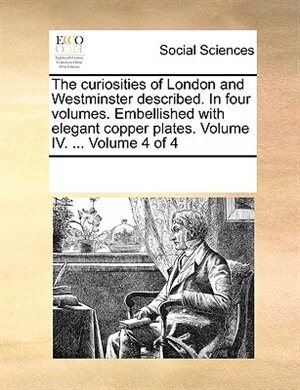 Couverture_The Curiosities Of London And Westminster Described. In Four Volumes. Embellished With Elegant Copper Plates. Volume Iv. ...  Volume 4 Of 4