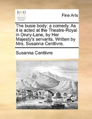 The Busie Body: A Comedy. As It Is Acted At The Theatre-royal In Drury-lane, By Her Majesty's Servants. Written By