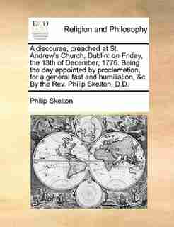 A Discourse, Preached At St. Andrew's Church, Dublin: On Friday, The 13th Of December, 1776. Being The Day Appointed By Proclamation, For A General Fast by Philip Skelton