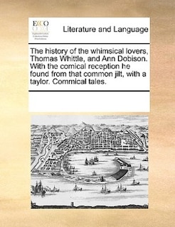 The History Of The Whimsical Lovers, Thomas Whittle, And Ann Dobison. With The Comical Reception He Found From That Common Jilt, With A Taylor. Commical Tales.