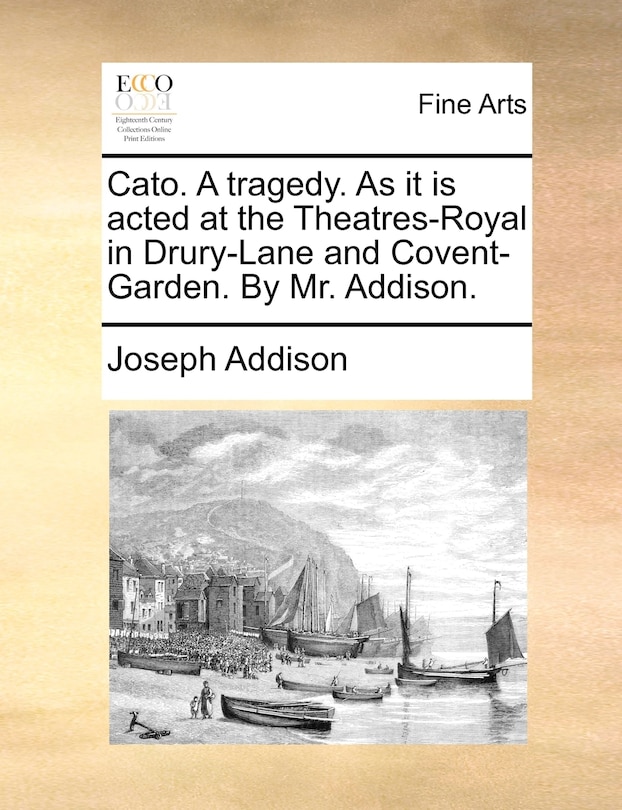 Front cover_Cato. A Tragedy. As It Is Acted At The Theatres-royal In Drury-lane And Covent-garden. By Mr. Addison.