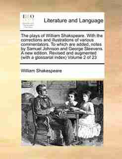 The Plays Of William Shakspeare. With The Corrections And Illustrations Of Various Commentators. To Which Are Added, Notes By Samuel Johnson And George Steevens. A New Edition. Revised And Augmented (with A Glossarial Index) Volume 2 Of 23 by William Shakespeare