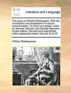 The Plays Of William Shakspeare. With The Corrections And Illustrations Of Various Commentators. To Which Are Added, Notes By Samuel Johnson And George Steevens. A New Edition. Revised And Augmented (with A Glossarial Index) Volume 19 Of 23 by William Shakespeare