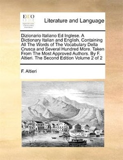 Dizionario Italiano Ed Inglese. A Dictionary Italian And English, Containing All The Words Of The Vocabulary Della Crusca And Several Hundred More. Taken From The Most Approved Authors. By F. Altieri. The Second Edition  Volume 2 Of 2