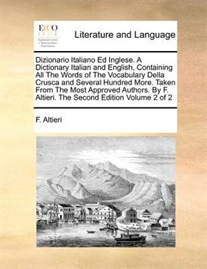 Dizionario Italiano Ed Inglese. A Dictionary Italian And English, Containing All The Words Of The Vocabulary Della Crusca And Several Hundred More. Taken From The Most Approved Authors. By F. Altieri. The Second Edition  Volume 2 Of 2