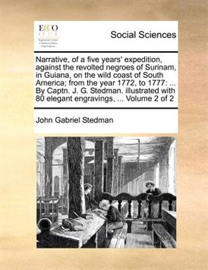 Narrative, of a Five Years' Expedition, Against the Revolted Negroes of Surinam, in Guiana, on the Wild Coast of South America; From the Year 1772, to 1777: ... by Captn. J. G. Stedman. Illustrated with 80 Elegant Engravings, ... Volume 2 of 2