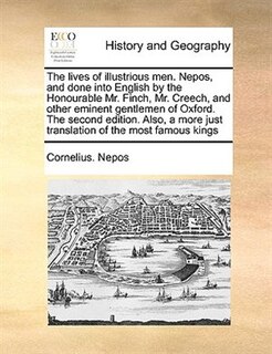 The Lives Of Illustrious Men.  Nepos, And Done Into English By The Honourable Mr. Finch, Mr. Creech, And Other Eminent Gentlemen Of Oxford. The Second Edition. Also, A More Just Translation Of The Most Famous Kings