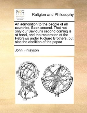 Front cover_An Admonition To The People Of All Countries. Book Second. That Not Only Our Saviour's Second Coming Is At Hand, And The Restoration Of The Hebrews Under Richard Brothers, But Also The Abolition Of The Papac
