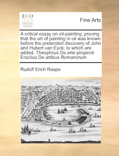 Couverture_A Critical Essay On Oil-painting; Proving That The Art Of Painting In Oil Was Known Before The Pretended Discovery Of John And Hubert Van Eyck; To Which Are Added, Theophilus De Arte Pingendi Eraclius De Artibus Romanorum