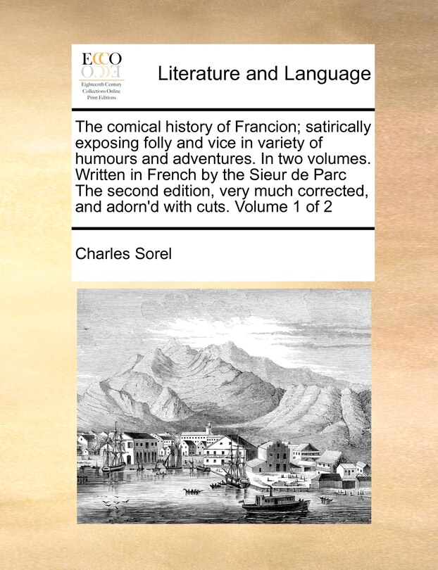 The Comical History Of Francion; Satirically Exposing Folly And Vice In Variety Of Humours And Adventures. In Two Volumes. Written In French By The Sieur De Parc The Second Edition, Very Much Corrected, And Adorn'd With Cuts. Volume 1 Of 2