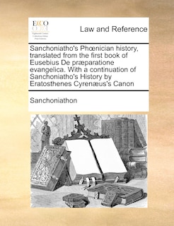 Sanchoniatho's Phoenician history, translated from the first book of Eusebius De præparatione evangelica. With a continuation of Sanchoniatho's History by Eratosthenes Cyrenæus's Canon