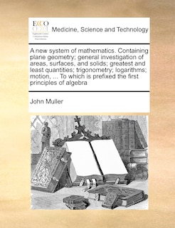 Front cover_A New System Of Mathematics. Containing Plane Geometry; General Investigation Of Areas, Surfaces, And Solids; Greatest And Least Quantities; Trigonometry; Logarithms; Motion, ... To Which Is Prefixed The First Principles Of Algebra