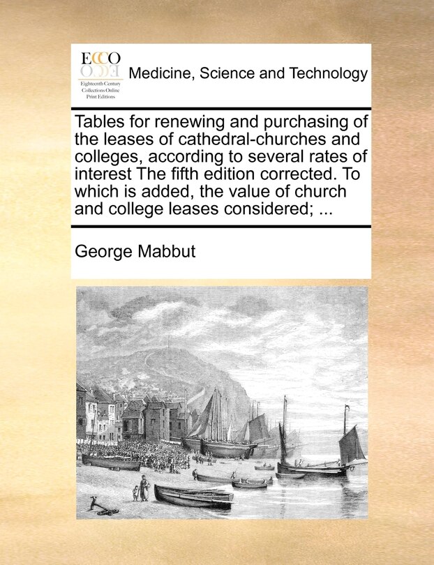 Couverture_Tables For Renewing And Purchasing Of The Leases Of Cathedral-churches And Colleges, According To Several Rates Of Interest The Fifth Edition Corrected. To Which Is Added, The Value Of Church And College Leases Considered; ...