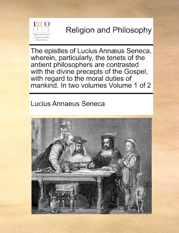 Front cover_The Epistles of Lucius Annaeus Seneca, Wherein, Particularly, the Tenets of the Antient Philosophers Are Contrasted with the Divine Precepts of the Gospel, with Regard to the Moral Duties of Mankind. in Two Volumes Volume 1 of 2