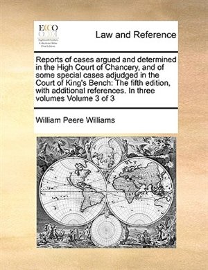 Reports Of Cases Argued And Determined In The High Court Of Chancery, And Of Some Special Cases Adjudged In The Court Of King's Bench: The Fifth Edition, With Additional References. In Three Volumes  Volume 3 Of 3