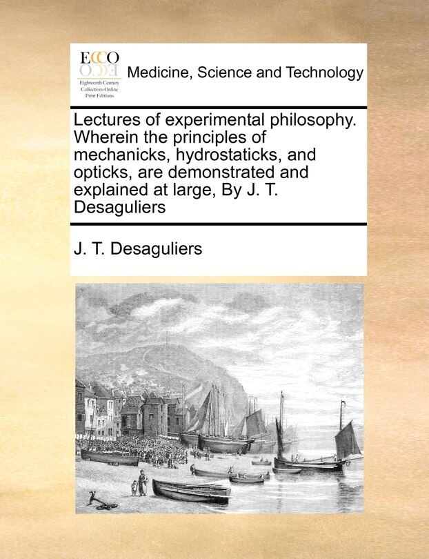 Front cover_Lectures Of Experimental Philosophy. Wherein The Principles Of Mechanicks, Hydrostaticks, And Opticks, Are Demonstrated And Explained At Large, By J. T. Desaguliers