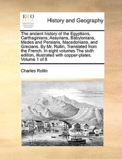 The Ancient History Of The Egyptians, Carthaginians, Assyrians, Babylonians, Medes And Persians, Macedonians, And Grecians. By Mr. Rollin, Translated From The French. In Eight Volumes The Sixth Edition, Illustrated With Copper-plates. Volume 1 Of 8