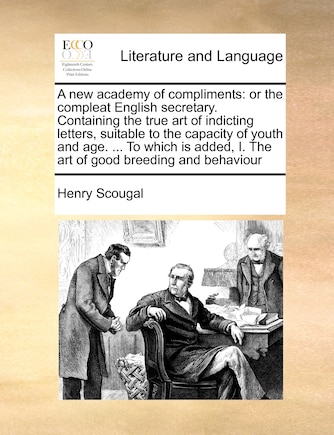 A New Academy of Compliments: Or the Compleat English Secretary. Containing the True Art of Indicting Letters, Suitable to the Capacity of Youth and Age. ... to Which Is Added, I. the Art of Good Breeding and Behaviour