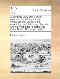 Front cover_A Complete View of the British Customs. Containing Ample Instructions for the Entering, Examining, and Delivering of Goods and Merchandizes Imported Into Great Britain the Second Edition