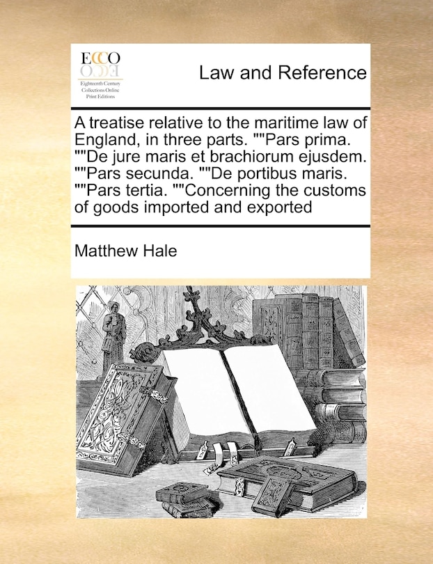 A Treatise Relative to the Maritime Law of England, in Three Parts. Pars Prima. de Jure Maris Et Brachiorum Ejusdem. Pars Secunda. de Portibus Maris. Pars Tertia. Concerning the Customs of Goods Imported and Exported