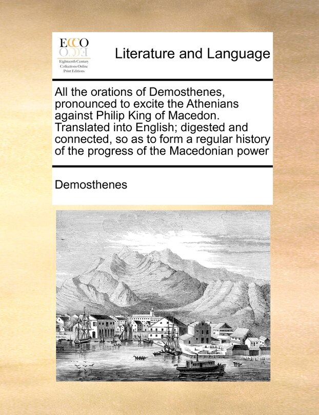 Couverture_All The Orations Of Demosthenes, Pronounced To Excite The Athenians Against Philip King Of Macedon. Translated Into English; Digested And Connected, So As To Form A Regular History Of The Progress Of The Macedonian Power