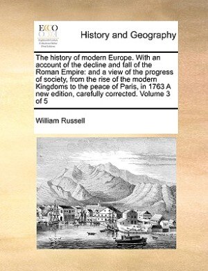 The History Of Modern Europe. With An Account Of The Decline And Fall Of The Roman Empire: And A View Of The Progress Of Society, From The Rise Of The Modern Kingdoms To The Peace Of Paris,