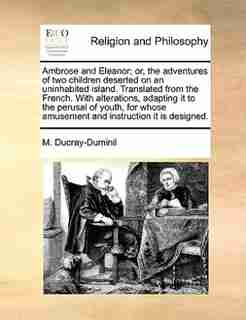Ambrose And Eleanor; Or, The Adventures Of Two Children Deserted On An Uninhabited Island. Translated From The French. With Alterations, Adapting It To The Perusal Of Youth, For Whose Amusement And Instruction It Is Designed. by M. Ducray-duminil