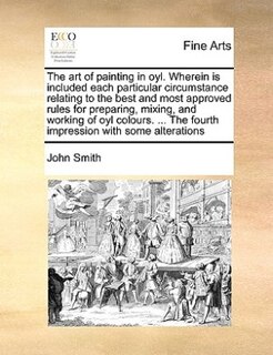 Front cover_The Art Of Painting In Oyl. Wherein Is Included Each Particular Circumstance Relating To The Best And Most Approved Rules For Preparing, Mixing, And Working Of Oyl Colours. ... The Fourth Impression With Some Alterations