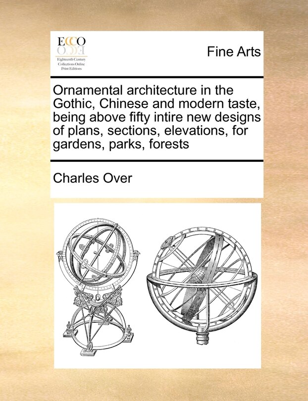 Front cover_Ornamental Architecture In The Gothic, Chinese And Modern Taste, Being Above Fifty Intire New Designs Of Plans, Sections, Elevations, For Gardens, Parks, Forests