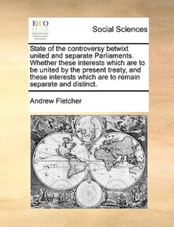 Front cover_State Of The Controversy Betwixt United And Separate Parliaments. Whether These Interests Which Are To Be United By The Present Treaty, And These Interests Which Are To Remain Separate And Distinct.