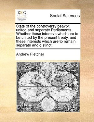 Front cover_State Of The Controversy Betwixt United And Separate Parliaments. Whether These Interests Which Are To Be United By The Present Treaty, And These Interests Which Are To Remain Separate And Distinct.