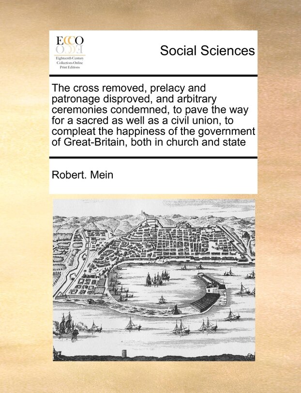 Couverture_The Cross Removed, Prelacy And Patronage Disproved, And Arbitrary Ceremonies Condemned, To Pave The Way For A Sacred As Well As A Civil Union, To Compleat The Happiness Of The Government Of Great-britain, Both In Church And State