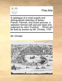 Front cover_A Catalogue Of A Most Superb And Distinguished Collection Of Italian, French, Flemish, And Dutch Pictures, A Selection Formed With Peculiar Taste And Judgment By John Trumbull, ... Which Will Be Sold By Auction By Mr. Christie, 1797