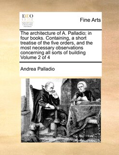 Front cover_The Architecture of A. Palladio; In Four Books. Containing, a Short Treatise of the Five Orders, and the Most Necessary Observations Concerning All Sorts of Building Volume 2 of 4